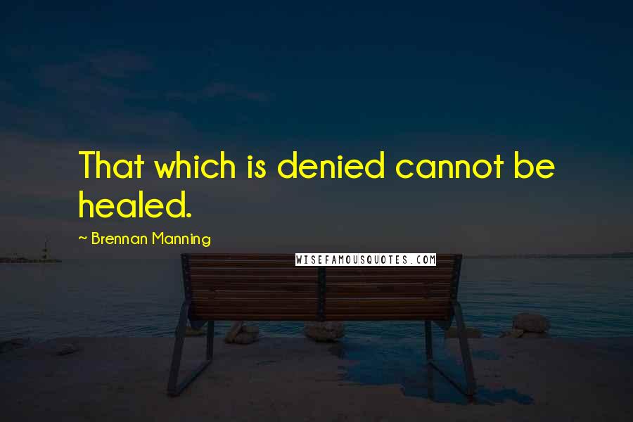 Brennan Manning Quotes: That which is denied cannot be healed.