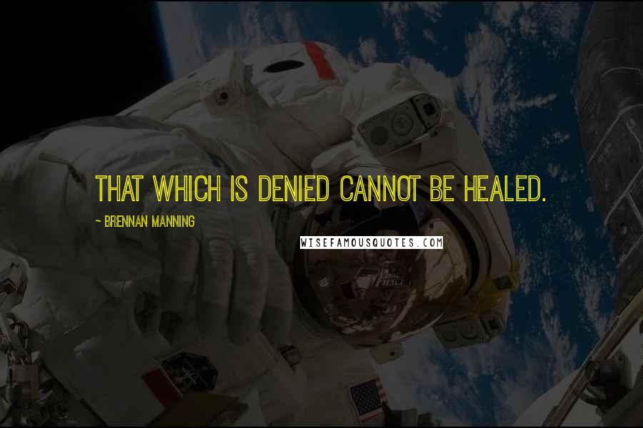 Brennan Manning Quotes: That which is denied cannot be healed.