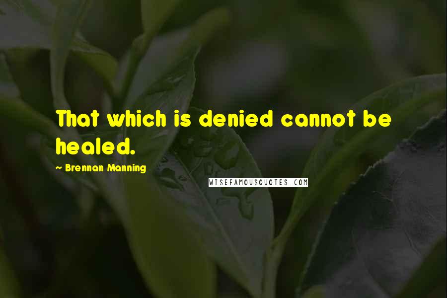 Brennan Manning Quotes: That which is denied cannot be healed.