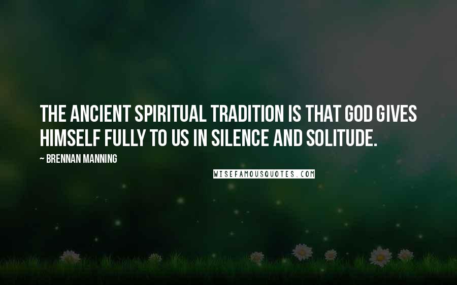 Brennan Manning Quotes: The ancient spiritual tradition is that God gives himself fully to us in silence and solitude.