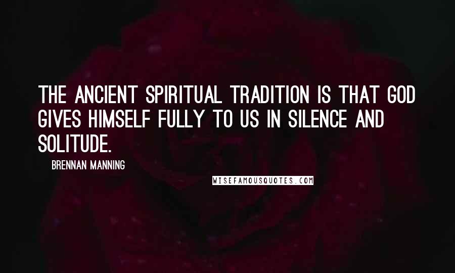 Brennan Manning Quotes: The ancient spiritual tradition is that God gives himself fully to us in silence and solitude.