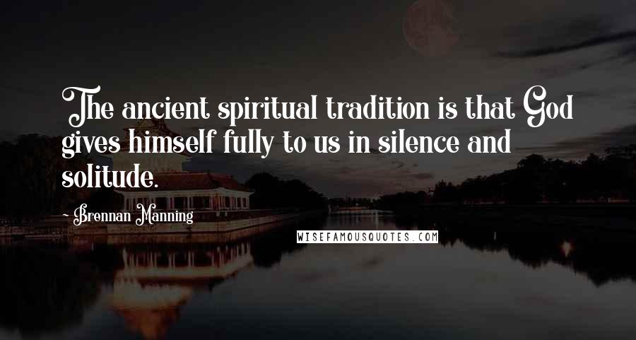 Brennan Manning Quotes: The ancient spiritual tradition is that God gives himself fully to us in silence and solitude.