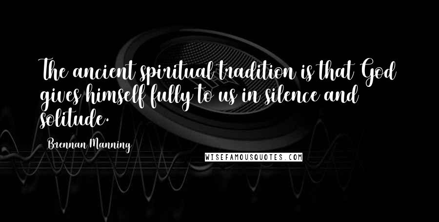 Brennan Manning Quotes: The ancient spiritual tradition is that God gives himself fully to us in silence and solitude.