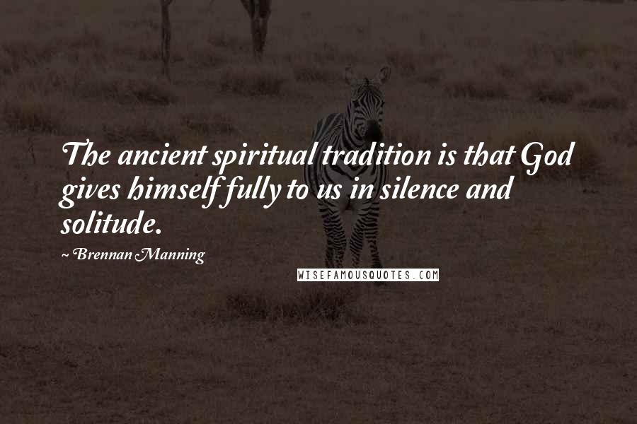 Brennan Manning Quotes: The ancient spiritual tradition is that God gives himself fully to us in silence and solitude.