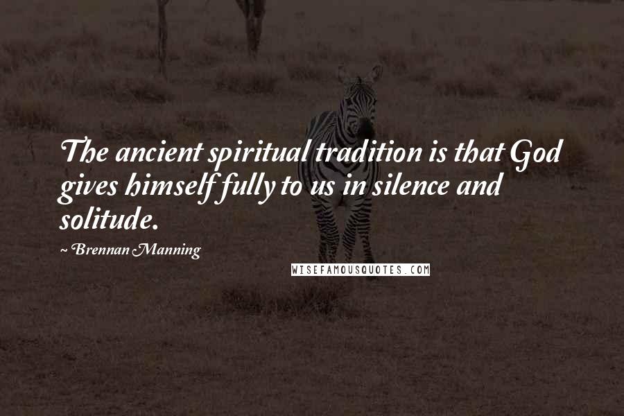 Brennan Manning Quotes: The ancient spiritual tradition is that God gives himself fully to us in silence and solitude.