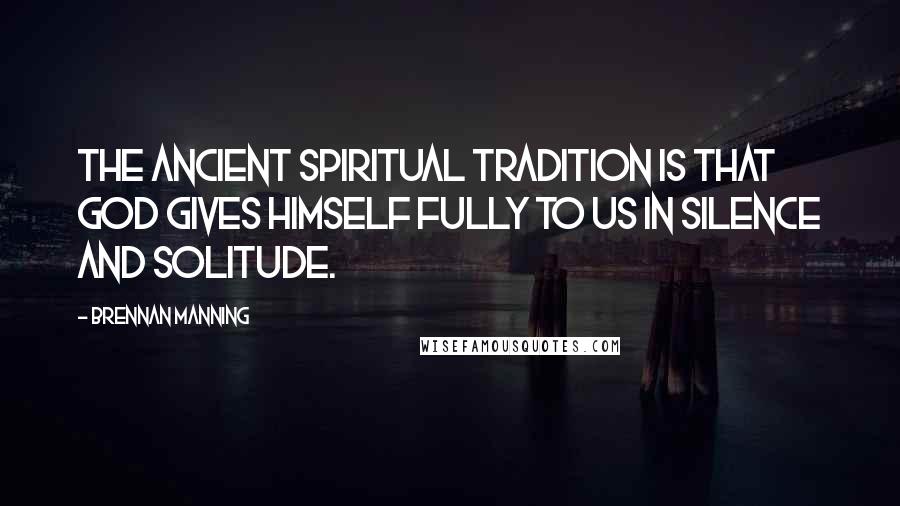 Brennan Manning Quotes: The ancient spiritual tradition is that God gives himself fully to us in silence and solitude.