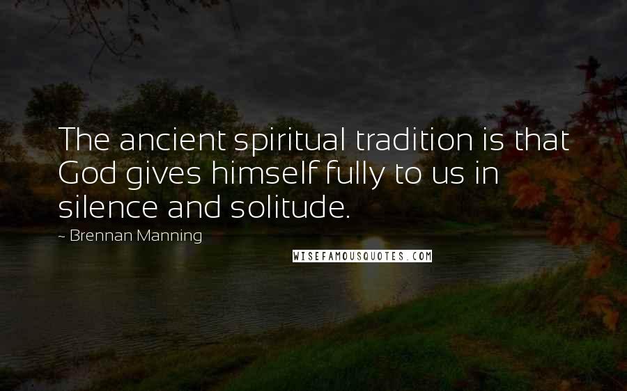 Brennan Manning Quotes: The ancient spiritual tradition is that God gives himself fully to us in silence and solitude.