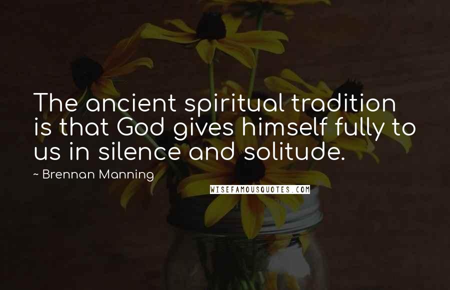 Brennan Manning Quotes: The ancient spiritual tradition is that God gives himself fully to us in silence and solitude.