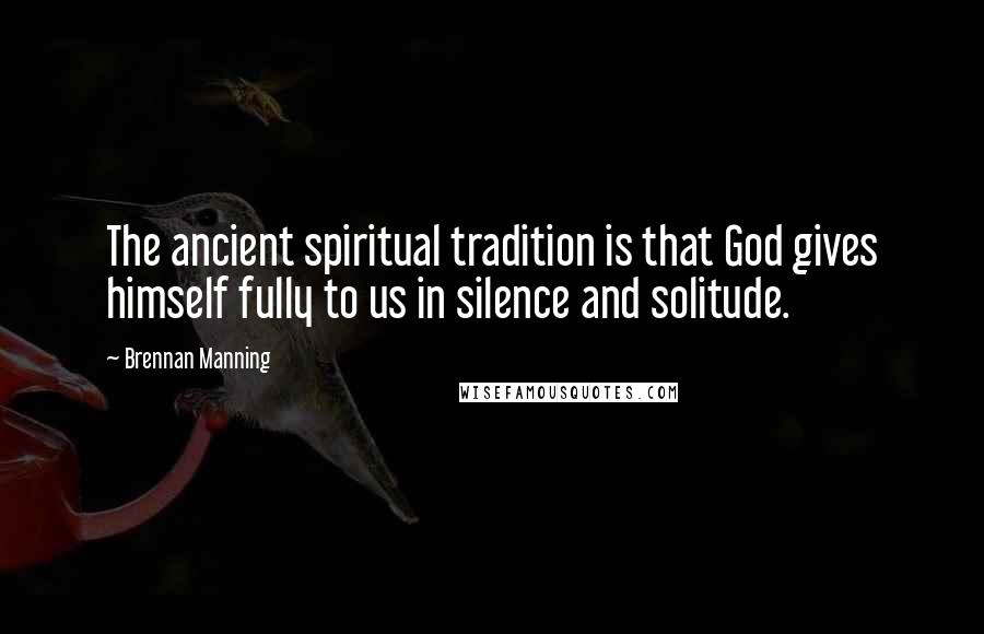 Brennan Manning Quotes: The ancient spiritual tradition is that God gives himself fully to us in silence and solitude.