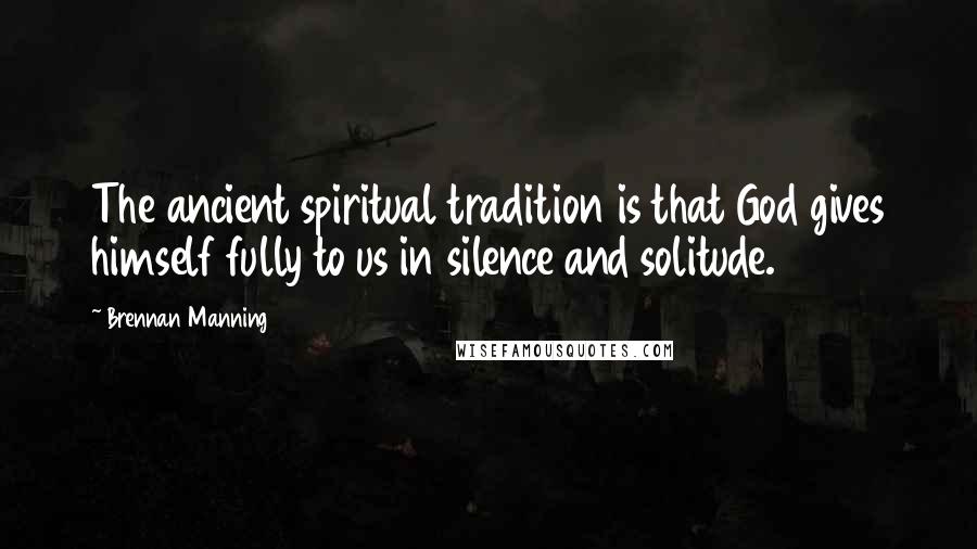 Brennan Manning Quotes: The ancient spiritual tradition is that God gives himself fully to us in silence and solitude.