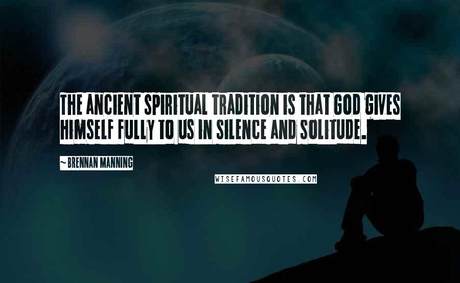 Brennan Manning Quotes: The ancient spiritual tradition is that God gives himself fully to us in silence and solitude.