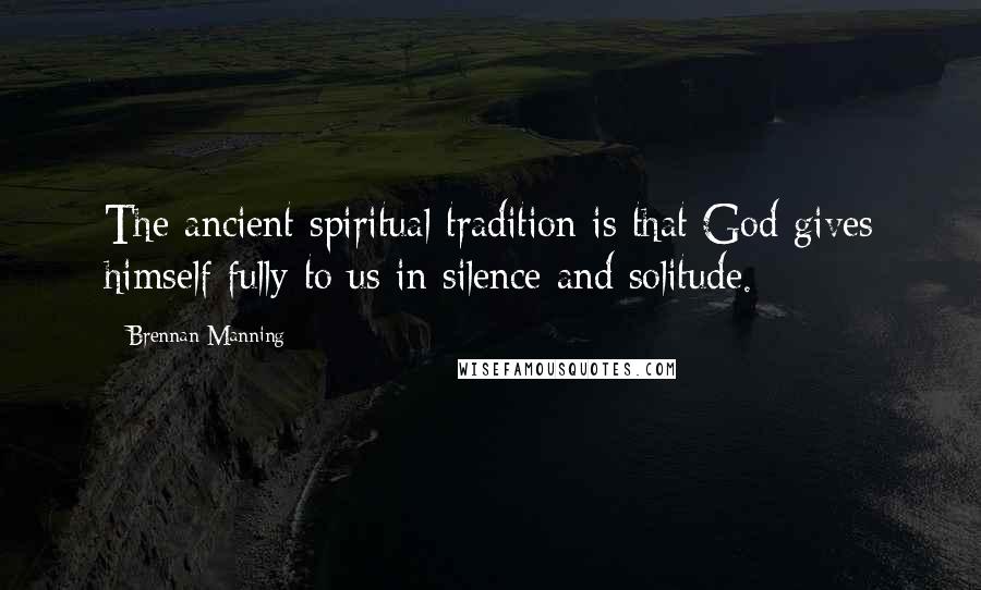 Brennan Manning Quotes: The ancient spiritual tradition is that God gives himself fully to us in silence and solitude.