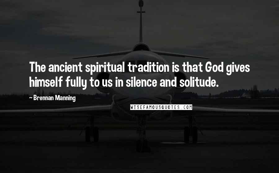 Brennan Manning Quotes: The ancient spiritual tradition is that God gives himself fully to us in silence and solitude.