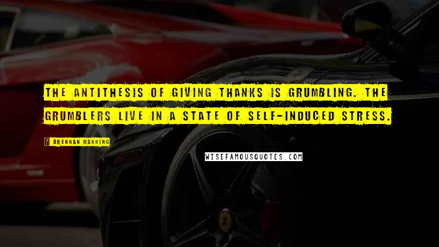 Brennan Manning Quotes: The antithesis of giving thanks is grumbling. The grumblers live in a state of self-induced stress.