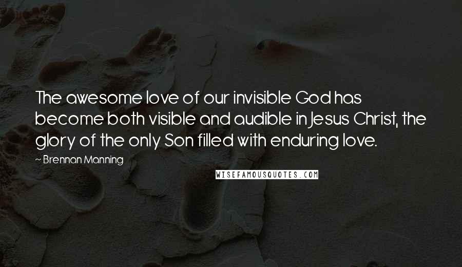 Brennan Manning Quotes: The awesome love of our invisible God has become both visible and audible in Jesus Christ, the glory of the only Son filled with enduring love.