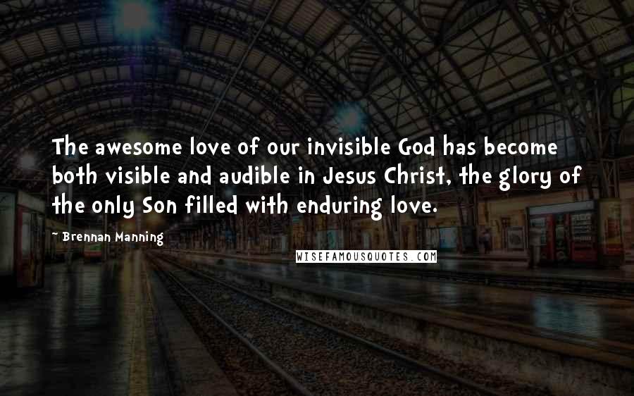 Brennan Manning Quotes: The awesome love of our invisible God has become both visible and audible in Jesus Christ, the glory of the only Son filled with enduring love.