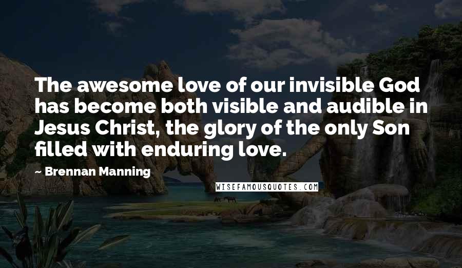 Brennan Manning Quotes: The awesome love of our invisible God has become both visible and audible in Jesus Christ, the glory of the only Son filled with enduring love.