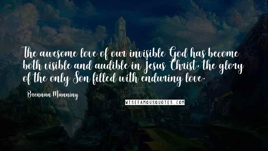 Brennan Manning Quotes: The awesome love of our invisible God has become both visible and audible in Jesus Christ, the glory of the only Son filled with enduring love.