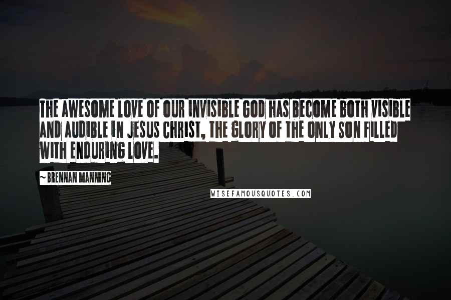 Brennan Manning Quotes: The awesome love of our invisible God has become both visible and audible in Jesus Christ, the glory of the only Son filled with enduring love.