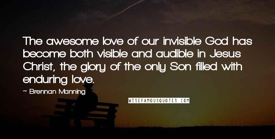 Brennan Manning Quotes: The awesome love of our invisible God has become both visible and audible in Jesus Christ, the glory of the only Son filled with enduring love.