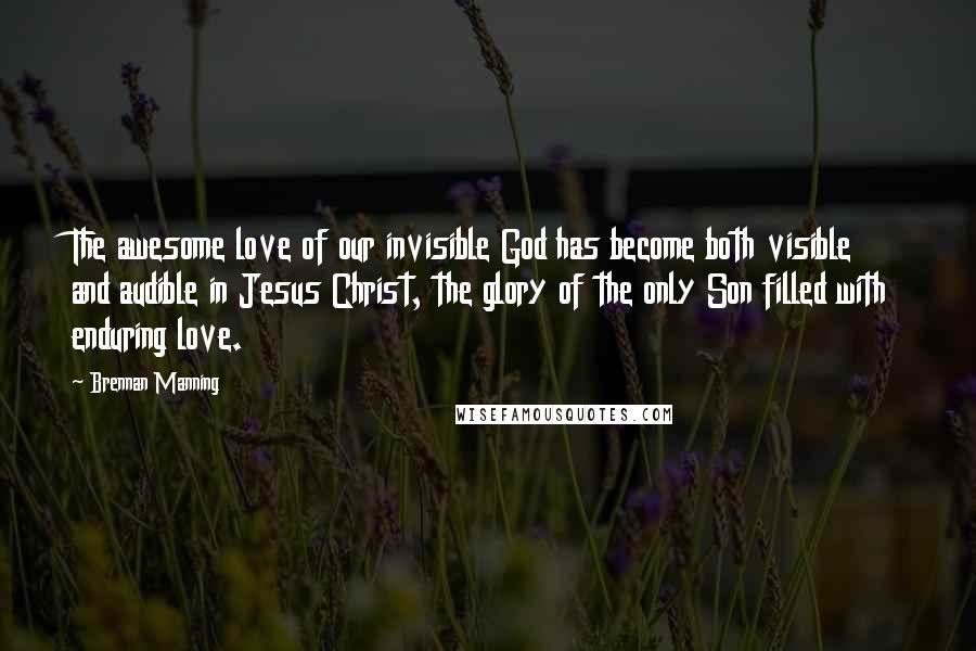Brennan Manning Quotes: The awesome love of our invisible God has become both visible and audible in Jesus Christ, the glory of the only Son filled with enduring love.