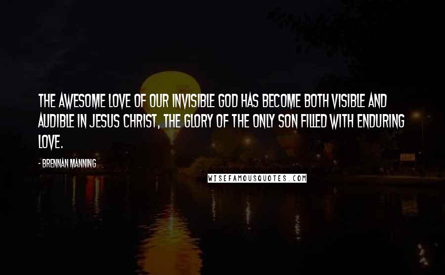 Brennan Manning Quotes: The awesome love of our invisible God has become both visible and audible in Jesus Christ, the glory of the only Son filled with enduring love.