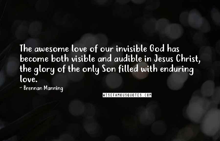 Brennan Manning Quotes: The awesome love of our invisible God has become both visible and audible in Jesus Christ, the glory of the only Son filled with enduring love.