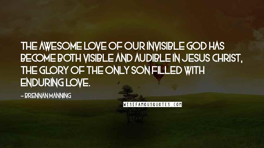 Brennan Manning Quotes: The awesome love of our invisible God has become both visible and audible in Jesus Christ, the glory of the only Son filled with enduring love.