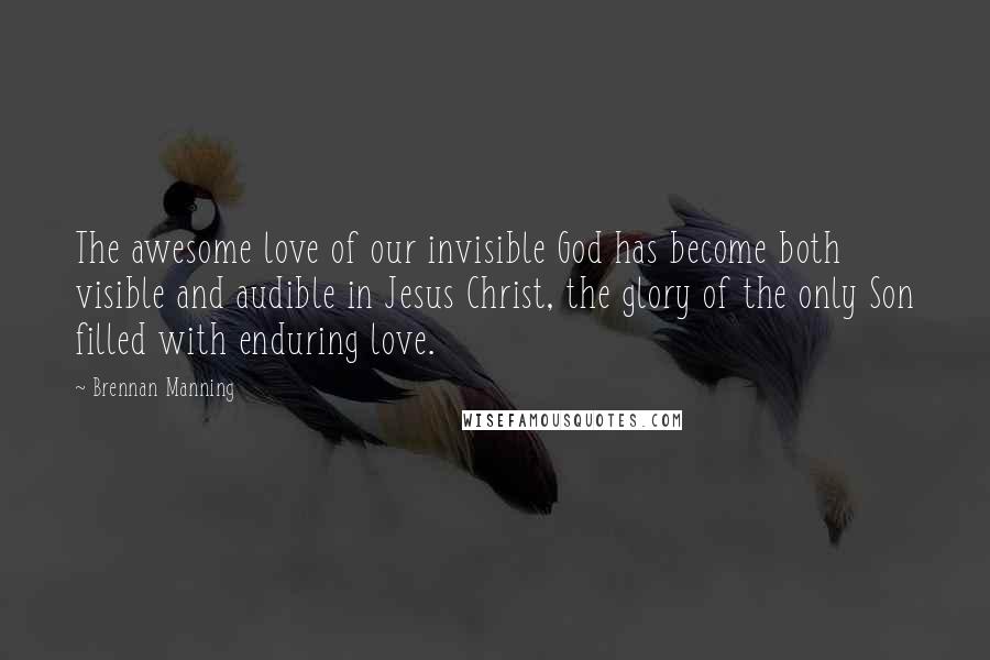 Brennan Manning Quotes: The awesome love of our invisible God has become both visible and audible in Jesus Christ, the glory of the only Son filled with enduring love.