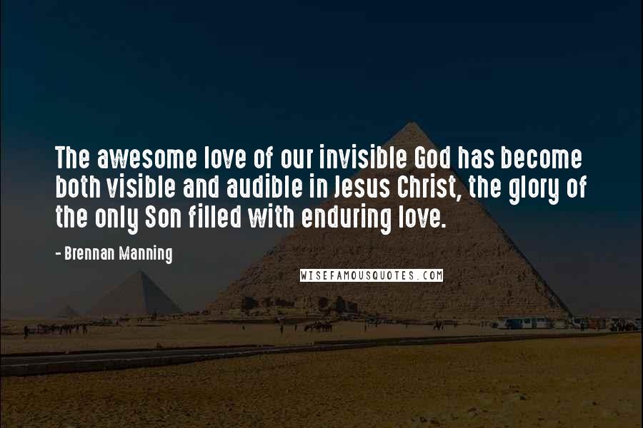 Brennan Manning Quotes: The awesome love of our invisible God has become both visible and audible in Jesus Christ, the glory of the only Son filled with enduring love.