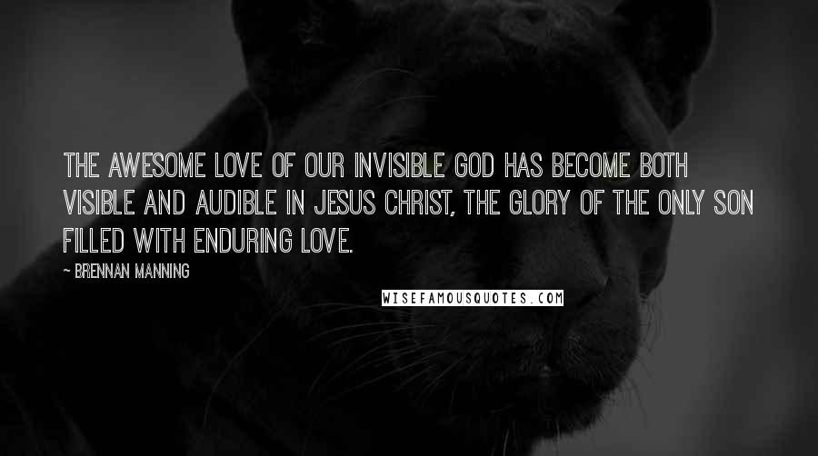 Brennan Manning Quotes: The awesome love of our invisible God has become both visible and audible in Jesus Christ, the glory of the only Son filled with enduring love.