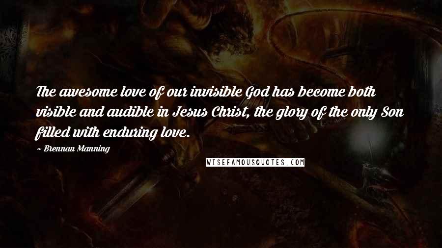 Brennan Manning Quotes: The awesome love of our invisible God has become both visible and audible in Jesus Christ, the glory of the only Son filled with enduring love.