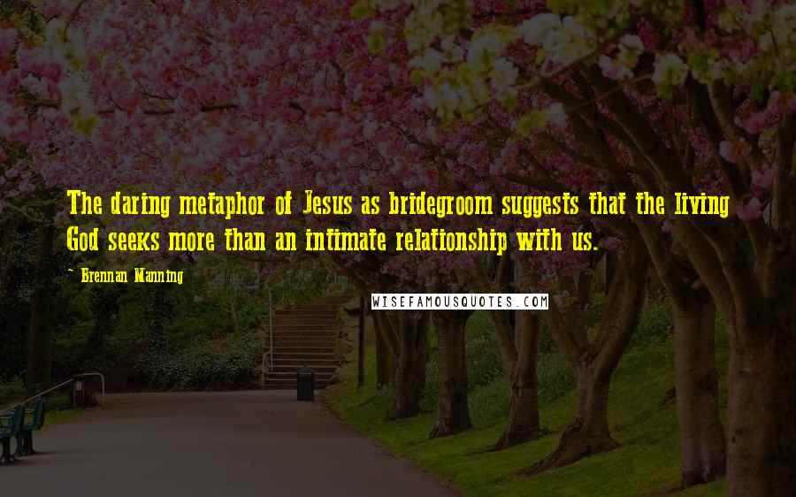 Brennan Manning Quotes: The daring metaphor of Jesus as bridegroom suggests that the living God seeks more than an intimate relationship with us.