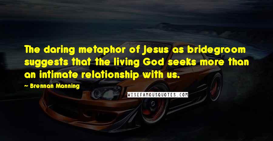 Brennan Manning Quotes: The daring metaphor of Jesus as bridegroom suggests that the living God seeks more than an intimate relationship with us.