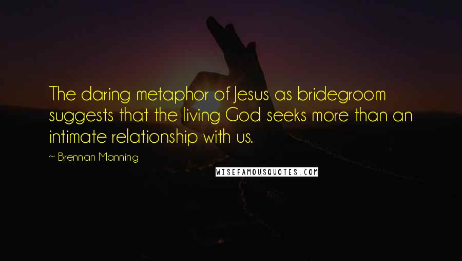 Brennan Manning Quotes: The daring metaphor of Jesus as bridegroom suggests that the living God seeks more than an intimate relationship with us.