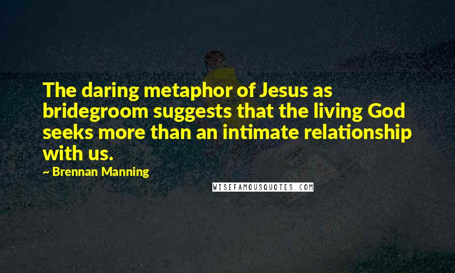 Brennan Manning Quotes: The daring metaphor of Jesus as bridegroom suggests that the living God seeks more than an intimate relationship with us.