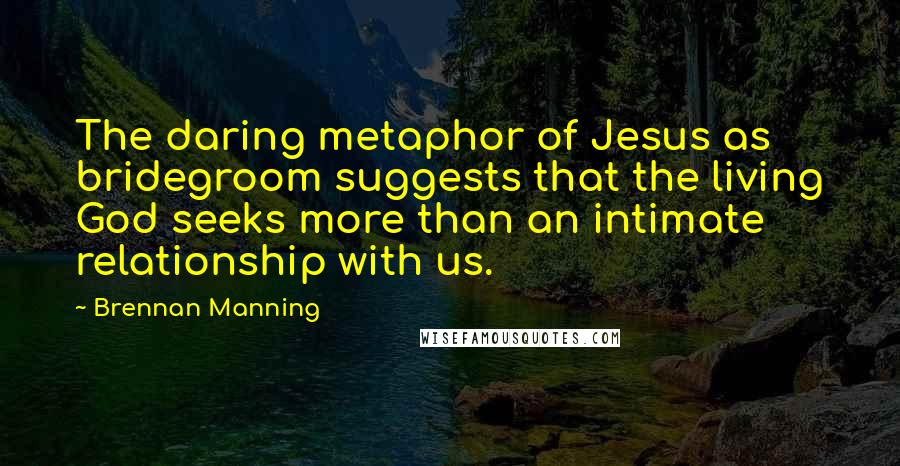Brennan Manning Quotes: The daring metaphor of Jesus as bridegroom suggests that the living God seeks more than an intimate relationship with us.