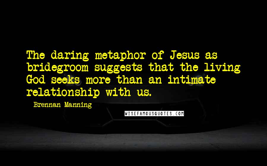 Brennan Manning Quotes: The daring metaphor of Jesus as bridegroom suggests that the living God seeks more than an intimate relationship with us.