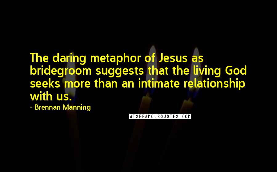 Brennan Manning Quotes: The daring metaphor of Jesus as bridegroom suggests that the living God seeks more than an intimate relationship with us.