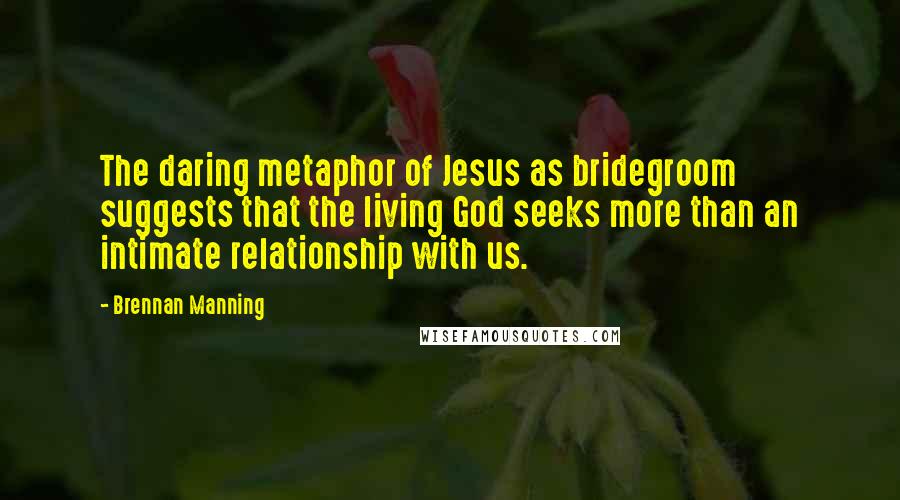 Brennan Manning Quotes: The daring metaphor of Jesus as bridegroom suggests that the living God seeks more than an intimate relationship with us.