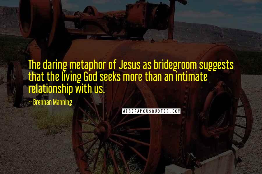Brennan Manning Quotes: The daring metaphor of Jesus as bridegroom suggests that the living God seeks more than an intimate relationship with us.