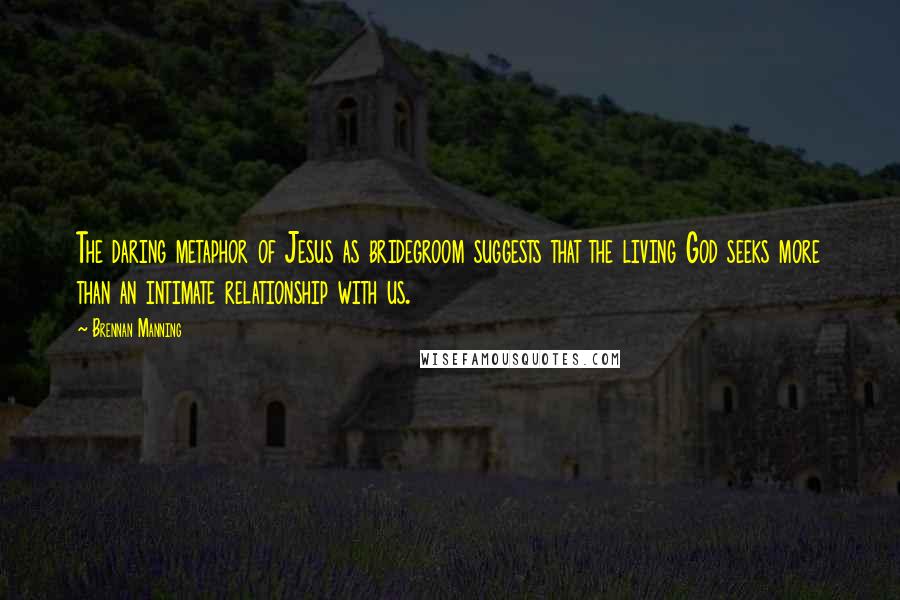 Brennan Manning Quotes: The daring metaphor of Jesus as bridegroom suggests that the living God seeks more than an intimate relationship with us.