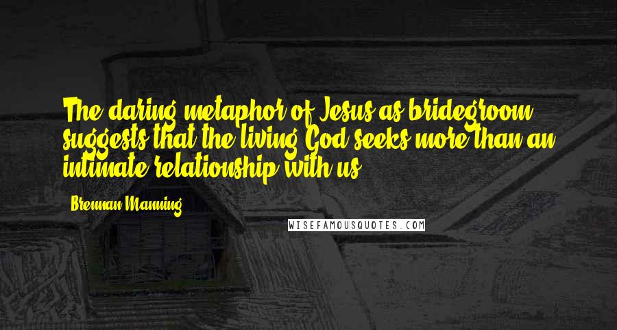 Brennan Manning Quotes: The daring metaphor of Jesus as bridegroom suggests that the living God seeks more than an intimate relationship with us.
