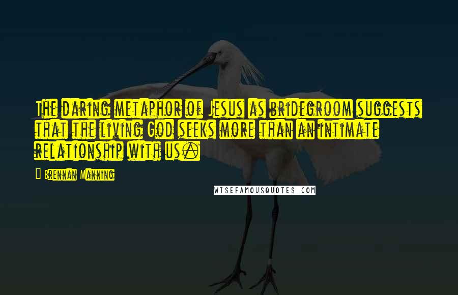 Brennan Manning Quotes: The daring metaphor of Jesus as bridegroom suggests that the living God seeks more than an intimate relationship with us.