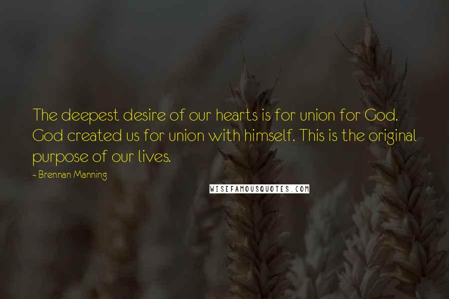 Brennan Manning Quotes: The deepest desire of our hearts is for union for God. God created us for union with himself. This is the original purpose of our lives.