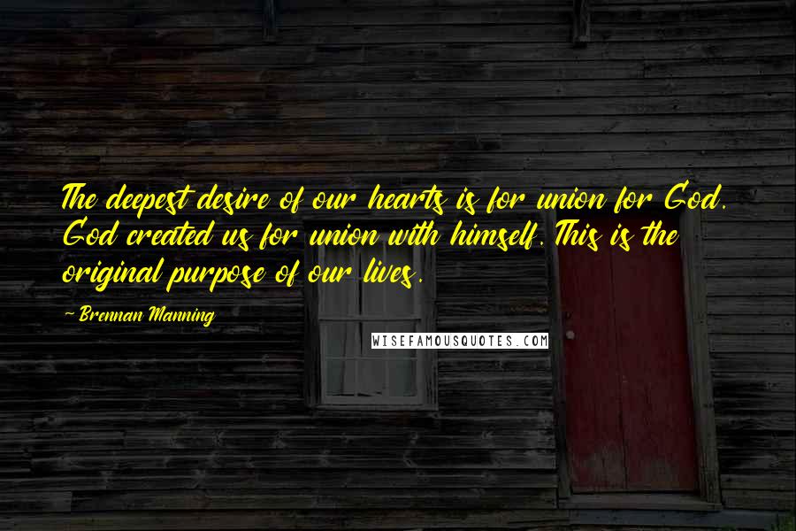 Brennan Manning Quotes: The deepest desire of our hearts is for union for God. God created us for union with himself. This is the original purpose of our lives.