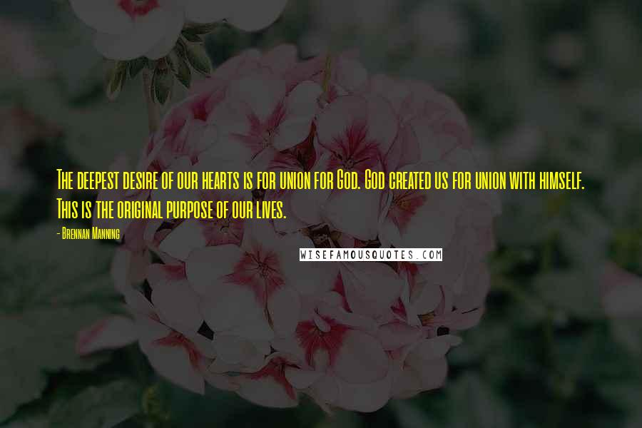 Brennan Manning Quotes: The deepest desire of our hearts is for union for God. God created us for union with himself. This is the original purpose of our lives.