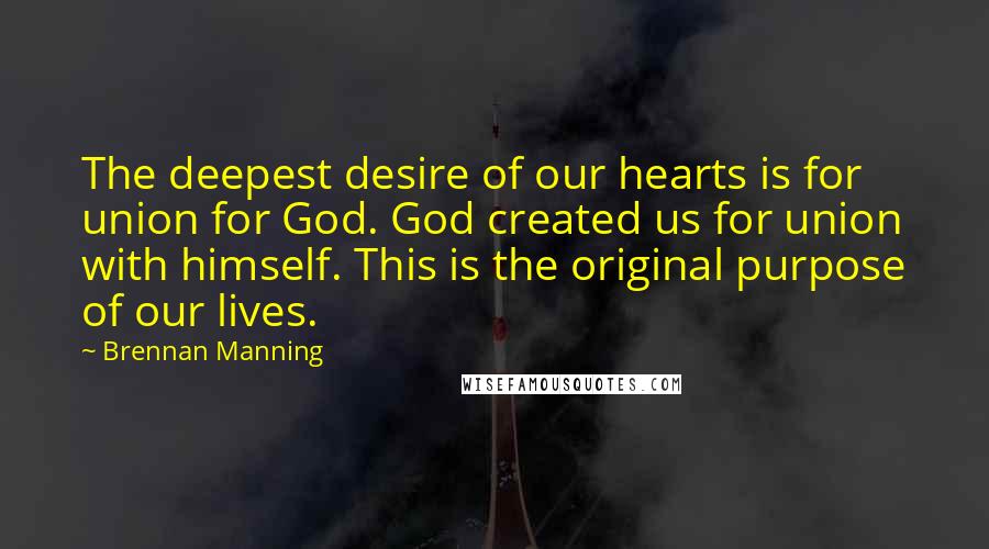 Brennan Manning Quotes: The deepest desire of our hearts is for union for God. God created us for union with himself. This is the original purpose of our lives.