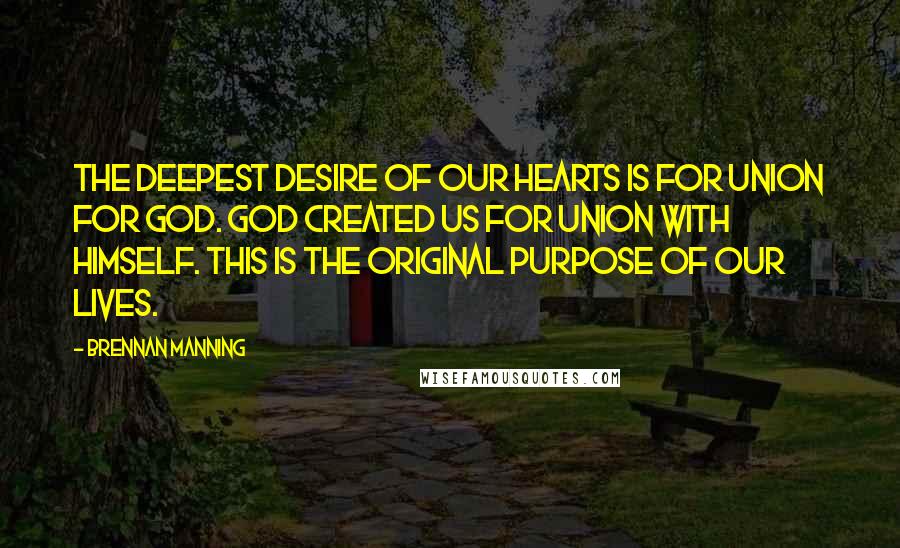 Brennan Manning Quotes: The deepest desire of our hearts is for union for God. God created us for union with himself. This is the original purpose of our lives.