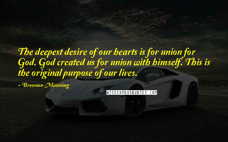 Brennan Manning Quotes: The deepest desire of our hearts is for union for God. God created us for union with himself. This is the original purpose of our lives.